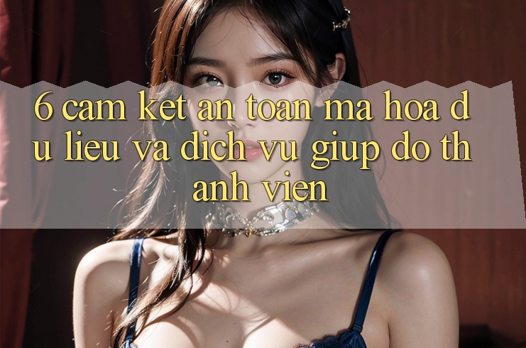 6. Cam Kết An Toàn Mã hóa dữ liệu Và Dịch Vụ Giúp đỡ Thành viên 6. Cam Kết An Toàn Mã hóa dữ liệu Và Dịch Vụ Giúp đỡ Thành viên