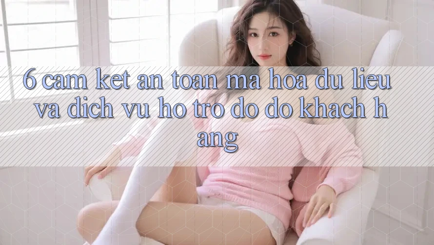 6. Cam Kết An Toàn Mã hóa dữ liệu Và Dịch Vụ Hỗ trợ đỡ đỡ Khách Hàng 6. Cam Kết An Toàn Mã hóa dữ liệu Và Dịch Vụ Hỗ trợ đỡ đỡ Khách Hàng