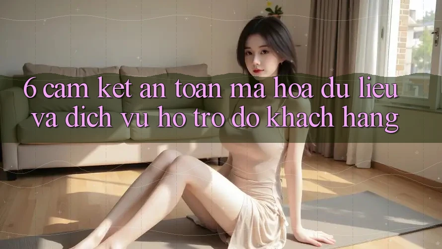 6. Cam Kết An toàn Mã hóa dữ liệu Và Dịch Vụ Hỗ trợ đỡ Khách Hàng 6. Cam Kết An toàn Mã hóa dữ liệu Và Dịch Vụ Hỗ trợ đỡ Khách Hàng