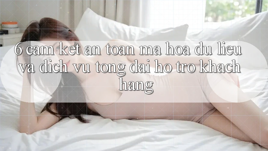 6. Cam Kết An Toàn Mã hóa dữ liệu Và Dịch Vụ Tổng đài hỗ trợ Khách Hàng 6. Cam Kết An Toàn Mã hóa dữ liệu Và Dịch Vụ Tổng đài hỗ trợ Khách Hàng