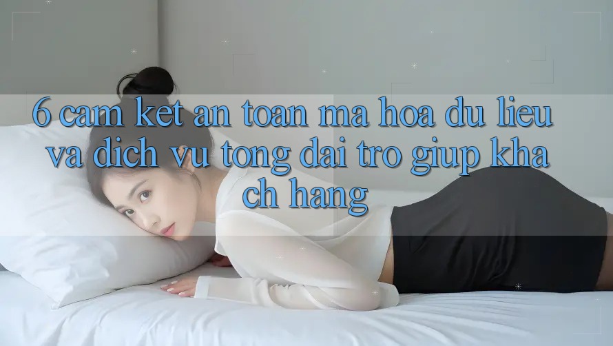 6. Cam Kết An Toàn Mã hóa dữ liệu Và Dịch Vụ Tổng đài trợ giúp Khách Hàng 6. Cam Kết An Toàn Mã hóa dữ liệu Và Dịch Vụ Tổng đài trợ giúp Khách Hàng
