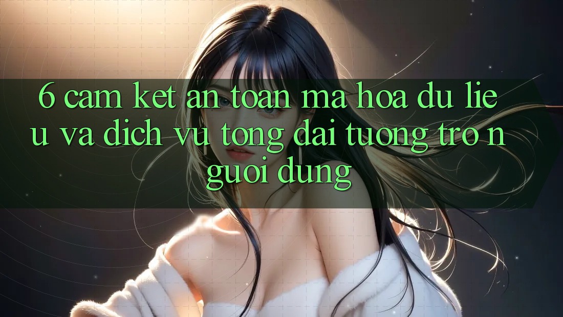 6. Cam Kết An Toàn Mã hóa dữ liệu Và Dịch Vụ Tổng đài tương trợ Người dùng