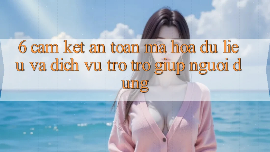 6. Cam Kết An Toàn Mã hóa dữ liệu Và Dịch Vụ Trợ trợ giúp Người dùng 6. Cam Kết An Toàn Mã hóa dữ liệu Và Dịch Vụ Trợ trợ giúp Người dùng