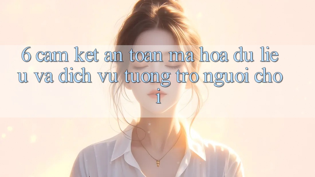 6. Cam Kết An Toàn Mã hóa dữ liệu Và Dịch Vụ Tương trợ Người chơi 6. Cam Kết An Toàn Mã hóa dữ liệu Và Dịch Vụ Tương trợ Người chơi