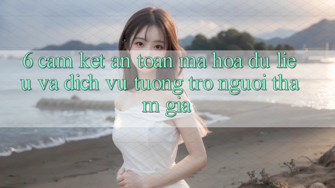 6. Cam Kết An Toàn Mã hóa dữ liệu Và Dịch Vụ Tương trợ Người tham gia 6. Cam Kết An Toàn Mã hóa dữ liệu Và Dịch Vụ Tương trợ Người tham gia