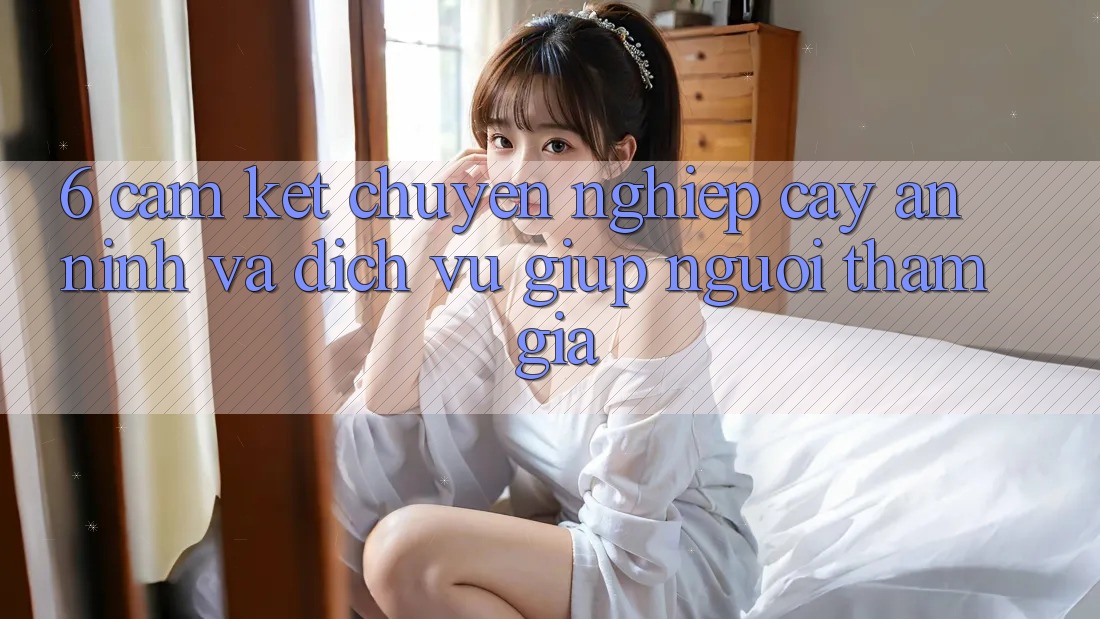 6. Cam Kết Chuyên nghiệp cậy An ninh Và Dịch Vụ Giúp Người tham gia 6. Cam Kết Chuyên nghiệp cậy An ninh Và Dịch Vụ Giúp Người tham gia