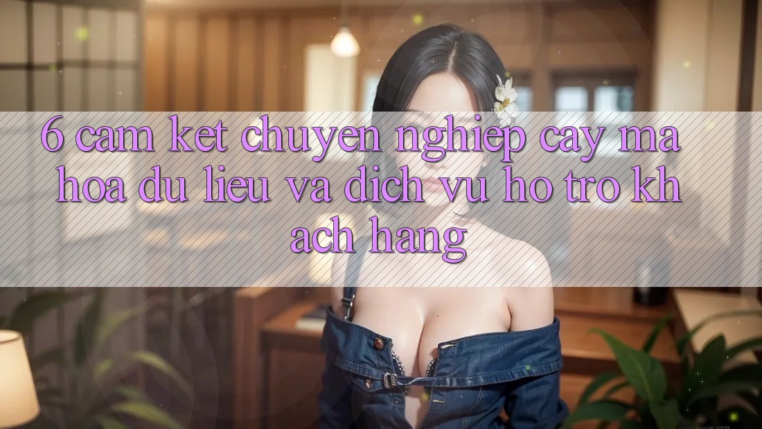 6. Cam Kết Chuyên nghiệp cậy Mã hóa dữ liệu Và Dịch Vụ Hỗ Trợ Khách Hàng 6. Cam Kết Chuyên nghiệp cậy Mã hóa dữ liệu Và Dịch Vụ Hỗ Trợ Khách Hàng