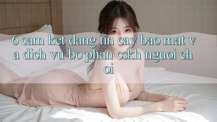 6. Cam Kết Đáng tin cậy Bảo Mật Và Dịch Vụ Bộ phận CSKH Người chơi 6. Cam Kết Đáng tin cậy Bảo Mật Và Dịch Vụ Bộ phận CSKH Người chơi