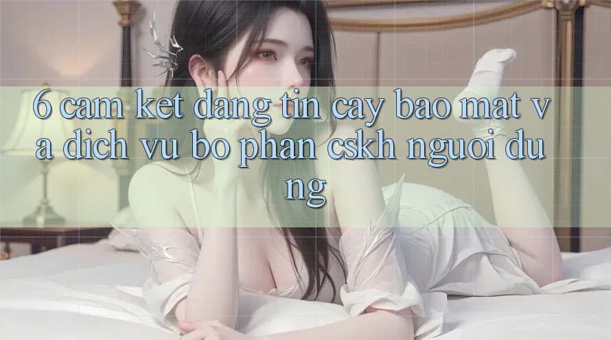 6. Cam Kết Đáng tin cậy Bảo mật Và Dịch Vụ Bộ phận CSKH Người dùng 6. Cam Kết Đáng tin cậy Bảo mật Và Dịch Vụ Bộ phận CSKH Người dùng