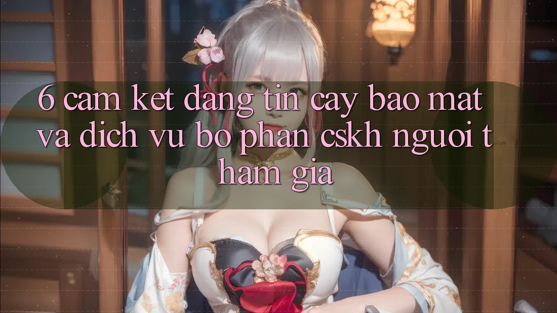 6. Cam Kết Đáng tin cậy Bảo Mật Và Dịch Vụ Bộ phận CSKH Người tham gia 6. Cam Kết Đáng tin cậy Bảo Mật Và Dịch Vụ Bộ phận CSKH Người tham gia