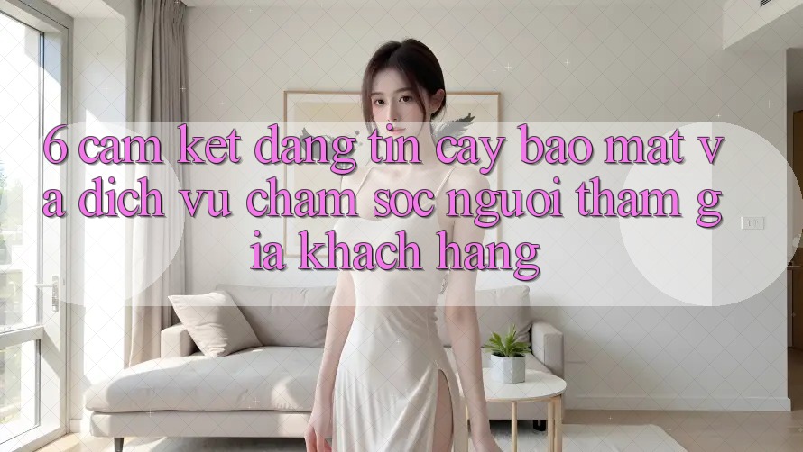 6. Cam Kết Đáng tin cậy Bảo Mật Và Dịch Vụ Chăm sóc người tham gia Khách Hàng 6. Cam Kết Đáng tin cậy Bảo Mật Và Dịch Vụ Chăm sóc người tham gia Khách Hàng