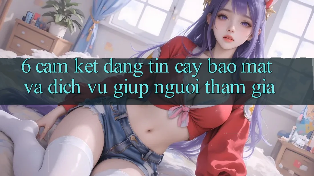 6. Cam Kết Đáng tin cậy Bảo Mật Và Dịch Vụ Giúp Người tham gia 6. Cam Kết Đáng tin cậy Bảo Mật Và Dịch Vụ Giúp Người tham gia