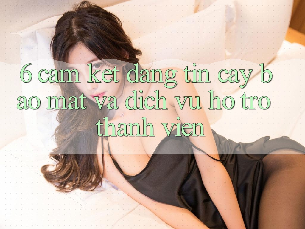 6. Cam Kết Đáng tin cậy Bảo Mật Và Dịch Vụ Hỗ trợ Thành viên 6. Cam Kết Đáng tin cậy Bảo Mật Và Dịch Vụ Hỗ trợ Thành viên