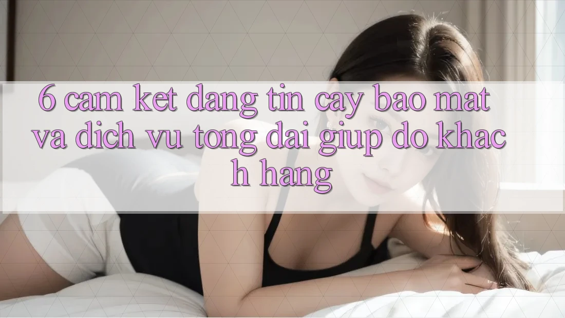 6. Cam Kết Đáng tin cậy Bảo Mật Và Dịch Vụ Tổng đài giúp đỡ Khách Hàng 6. Cam Kết Đáng tin cậy Bảo Mật Và Dịch Vụ Tổng đài giúp đỡ Khách Hàng