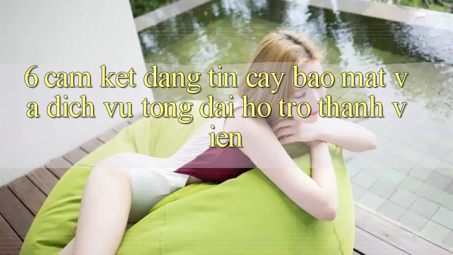 6. Cam Kết Đáng tin cậy Bảo Mật Và Dịch Vụ Tổng đài hỗ trợ Thành viên