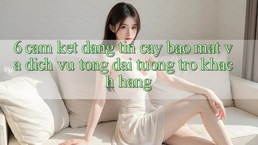 6. Cam Kết Đáng tin cậy Bảo Mật Và Dịch Vụ Tổng đài tương trợ Khách Hàng 6. Cam Kết Đáng tin cậy Bảo Mật Và Dịch Vụ Tổng đài tương trợ Khách Hàng