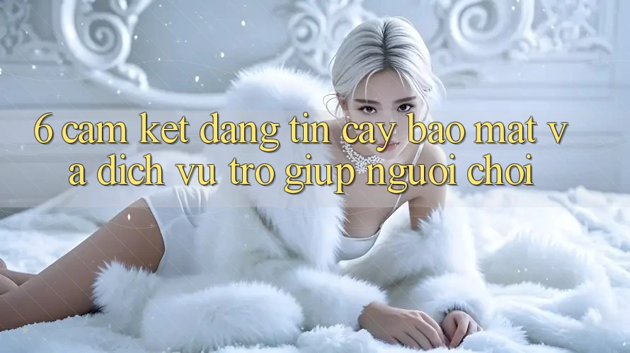 6. Cam Kết Đáng tin cậy Bảo Mật Và Dịch Vụ Trợ giúp Người chơi 6. Cam Kết Đáng tin cậy Bảo Mật Và Dịch Vụ Trợ giúp Người chơi