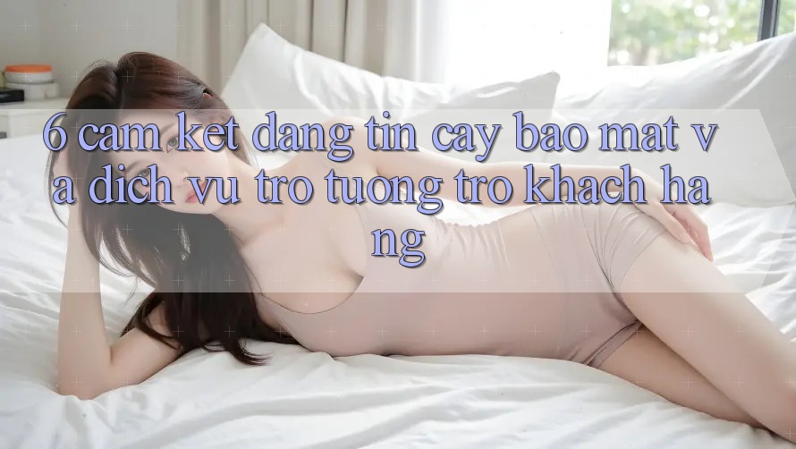 6. Cam Kết Đáng tin cậy Bảo Mật Và Dịch Vụ Trợ tương trợ Khách Hàng 6. Cam Kết Đáng tin cậy Bảo Mật Và Dịch Vụ Trợ tương trợ Khách Hàng