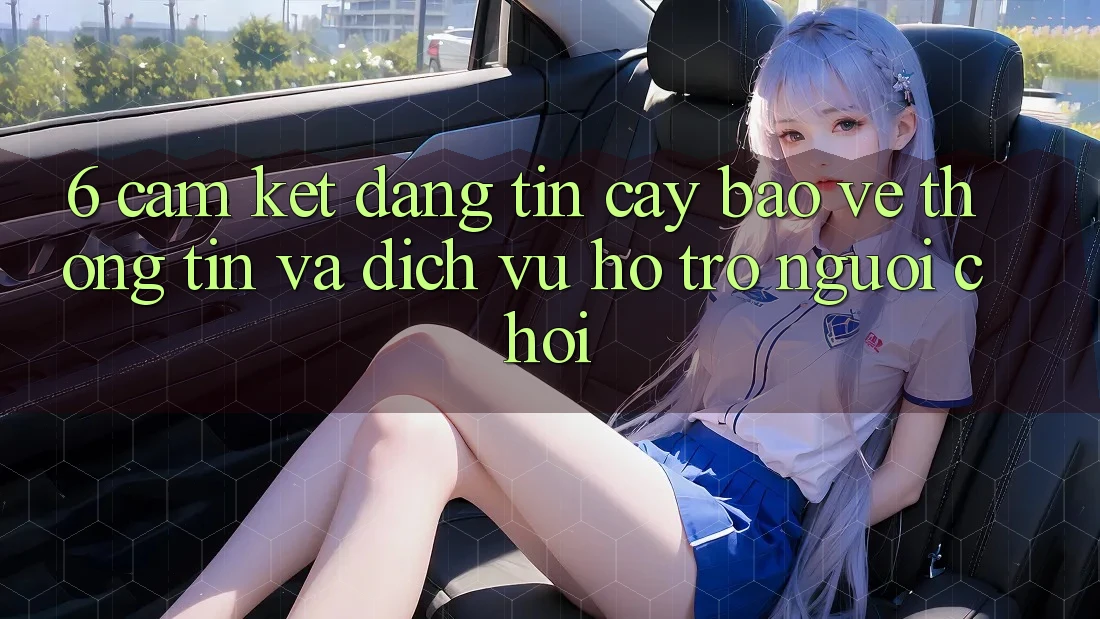6. Cam Kết Đáng tin cậy Bảo vệ thông tin Và Dịch Vụ Hỗ Trợ Người chơi 6. Cam Kết Đáng tin cậy Bảo vệ thông tin Và Dịch Vụ Hỗ Trợ Người chơi
