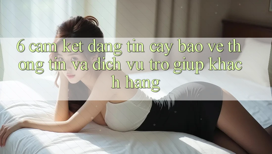 6. Cam Kết Đáng tin cậy Bảo vệ thông tin Và Dịch Vụ Trợ giúp Khách Hàng