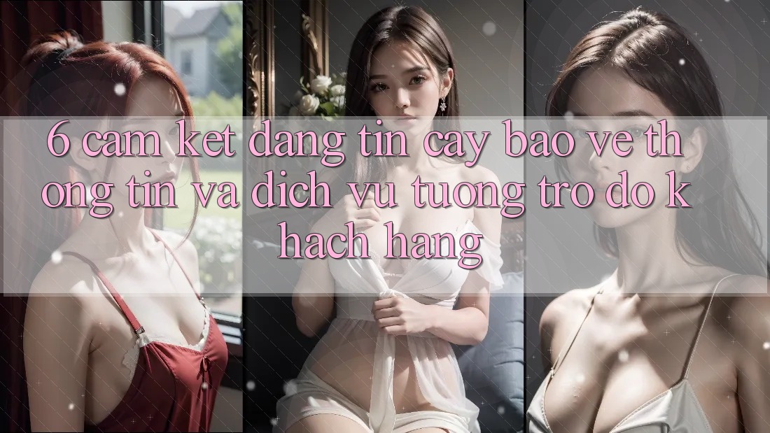 6. Cam Kết Đáng tin cậy Bảo vệ thông tin Và Dịch Vụ Tương trợ đỡ Khách hàng 6. Cam Kết Đáng tin cậy Bảo vệ thông tin Và Dịch Vụ Tương trợ đỡ Khách hàng