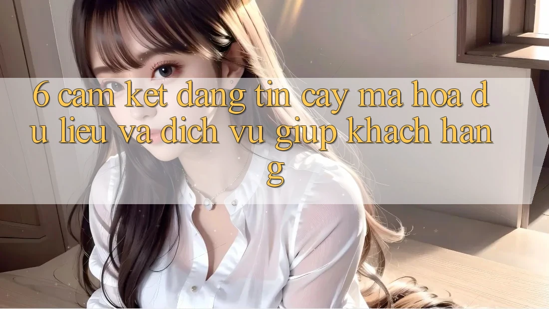 6. Cam Kết Đáng tin cậy Mã hóa dữ liệu Và Dịch Vụ Giúp Khách Hàng 6. Cam Kết Đáng tin cậy Mã hóa dữ liệu Và Dịch Vụ Giúp Khách Hàng