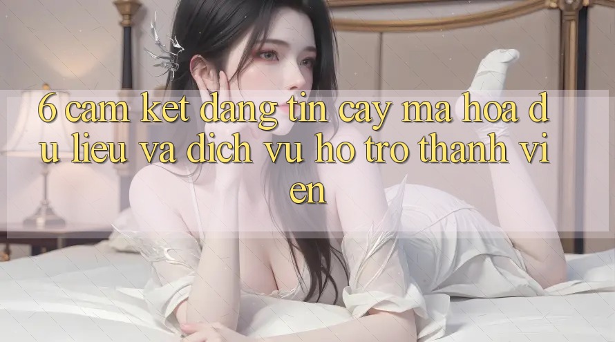 6. Cam Kết Đáng tin cậy Mã hóa dữ liệu Và Dịch Vụ Hỗ Trợ Thành viên 6. Cam Kết Đáng tin cậy Mã hóa dữ liệu Và Dịch Vụ Hỗ Trợ Thành viên