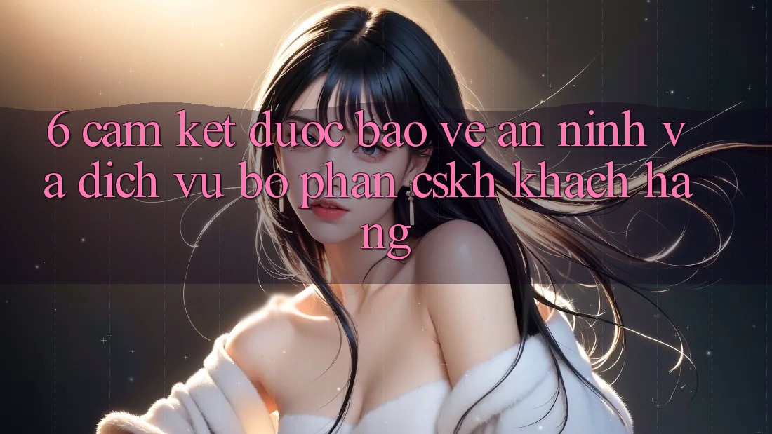 6. Cam Kết Được bảo vệ An ninh Và Dịch Vụ Bộ phận CSKH Khách Hàng 6. Cam Kết Được bảo vệ An ninh Và Dịch Vụ Bộ phận CSKH Khách Hàng