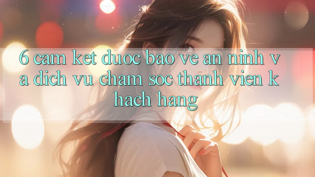 6. Cam Kết Được bảo vệ An ninh Và Dịch Vụ Chăm sóc thành viên Khách Hàng 6. Cam Kết Được bảo vệ An ninh Và Dịch Vụ Chăm sóc thành viên Khách Hàng