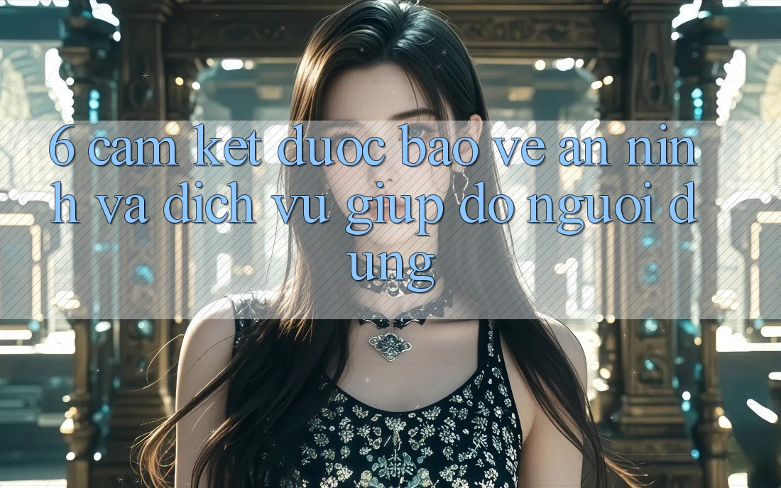 6. Cam Kết Được bảo vệ An ninh Và Dịch Vụ Giúp đỡ Người dùng 6. Cam Kết Được bảo vệ An ninh Và Dịch Vụ Giúp đỡ Người dùng
