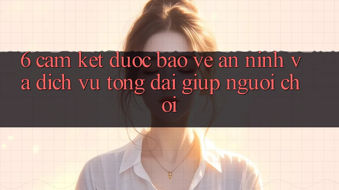 6. Cam Kết Được bảo vệ An ninh Và Dịch Vụ Tổng đài giúp Người chơi 6. Cam Kết Được bảo vệ An ninh Và Dịch Vụ Tổng đài giúp Người chơi