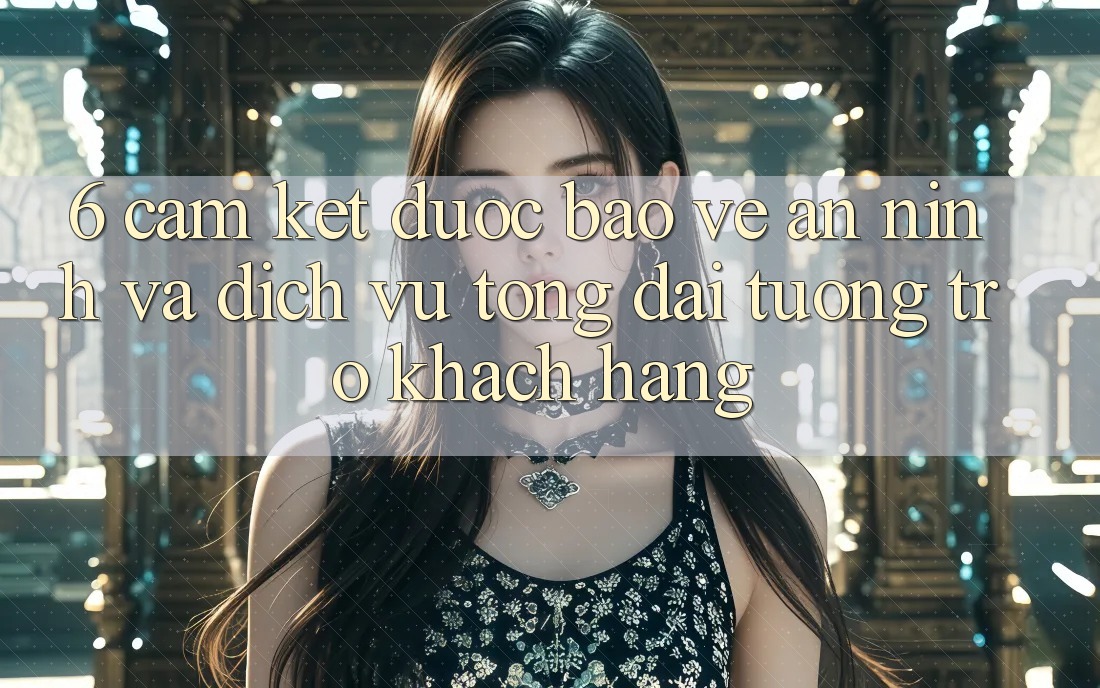 6. Cam Kết Được bảo vệ An ninh Và Dịch Vụ Tổng đài tương trợ Khách Hàng 6. Cam Kết Được bảo vệ An ninh Và Dịch Vụ Tổng đài tương trợ Khách Hàng