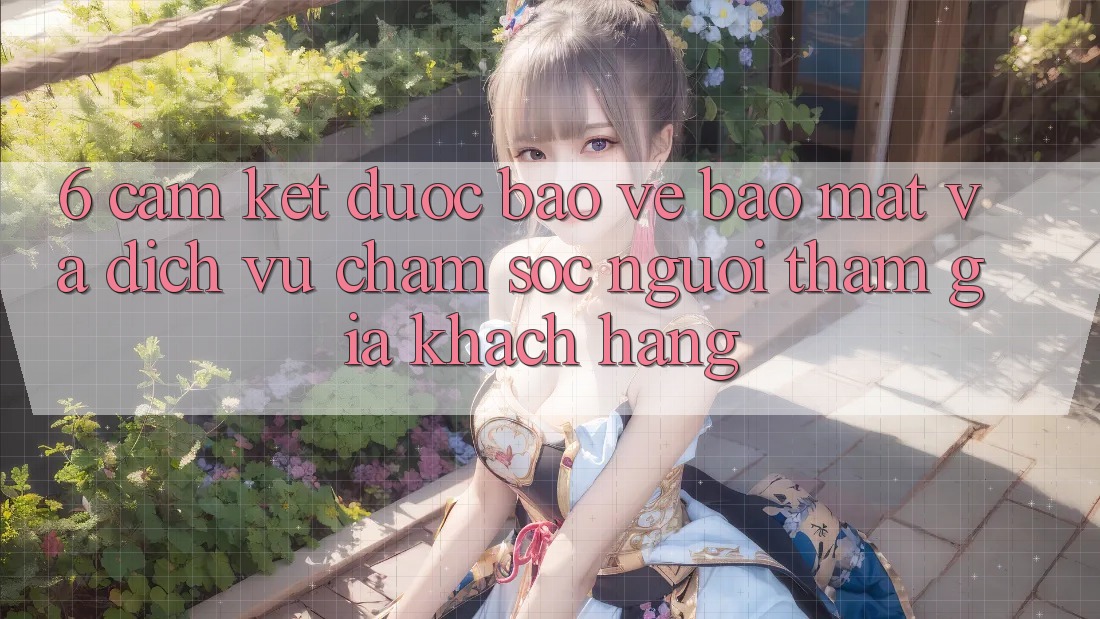 6. Cam Kết Được bảo vệ Bảo Mật Và Dịch Vụ Chăm sóc người tham gia Khách Hàng 6. Cam Kết Được bảo vệ Bảo Mật Và Dịch Vụ Chăm sóc người tham gia Khách Hàng
