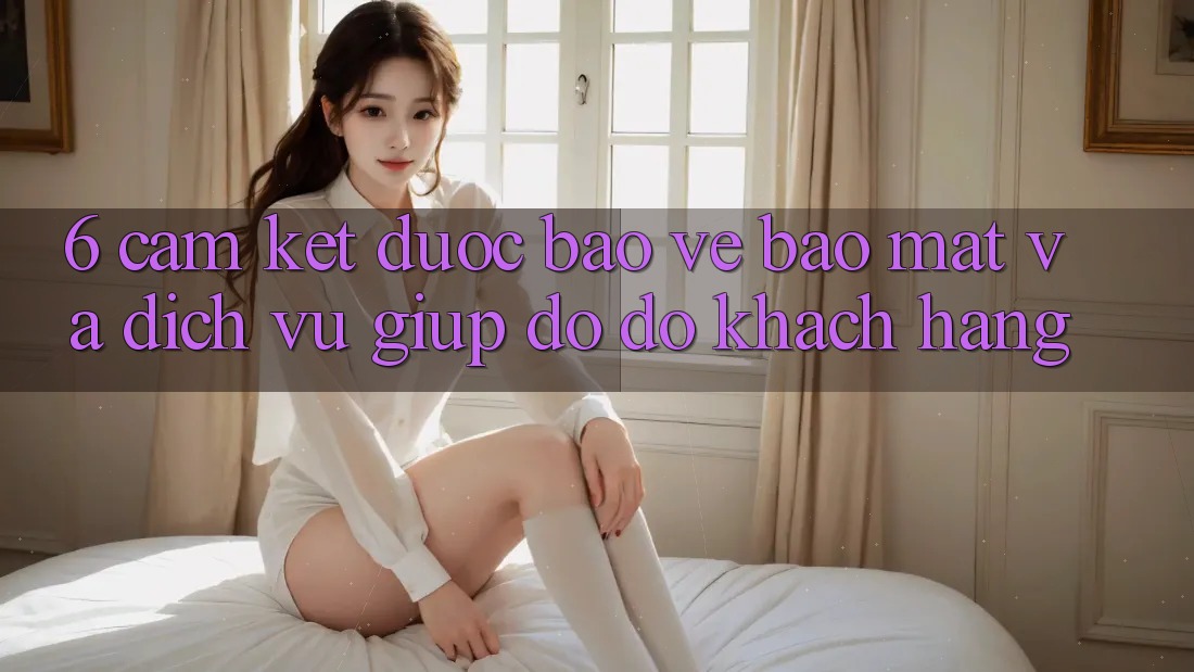 6. Cam Kết Được bảo vệ Bảo Mật Và Dịch Vụ Giúp đỡ đỡ Khách Hàng 6. Cam Kết Được bảo vệ Bảo Mật Và Dịch Vụ Giúp đỡ đỡ Khách Hàng