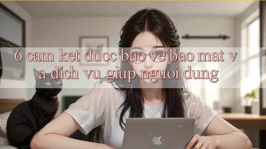 6. Cam Kết Được bảo vệ Bảo Mật Và Dịch Vụ Giúp Người dùng 6. Cam Kết Được bảo vệ Bảo Mật Và Dịch Vụ Giúp Người dùng