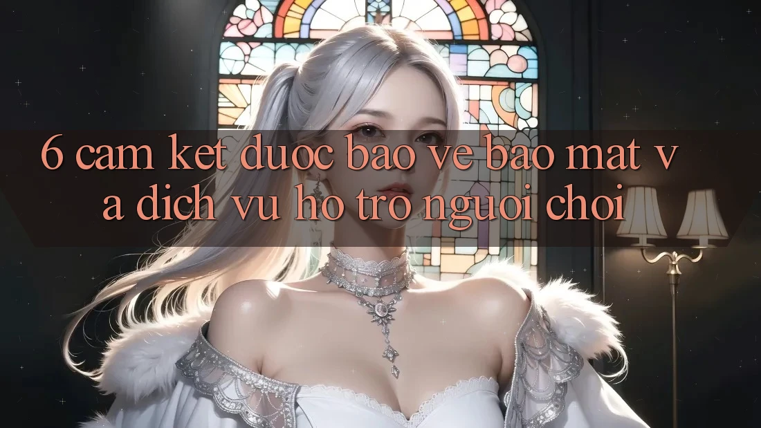 6. Cam Kết Được bảo vệ Bảo Mật Và Dịch Vụ Hỗ Trợ Người chơi 6. Cam Kết Được bảo vệ Bảo Mật Và Dịch Vụ Hỗ Trợ Người chơi