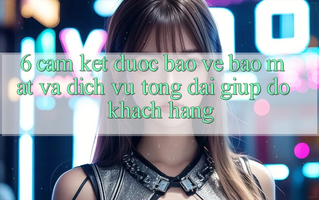 6. Cam Kết Được bảo vệ Bảo Mật Và Dịch Vụ Tổng đài giúp đỡ Khách Hàng 6. Cam Kết Được bảo vệ Bảo Mật Và Dịch Vụ Tổng đài giúp đỡ Khách Hàng