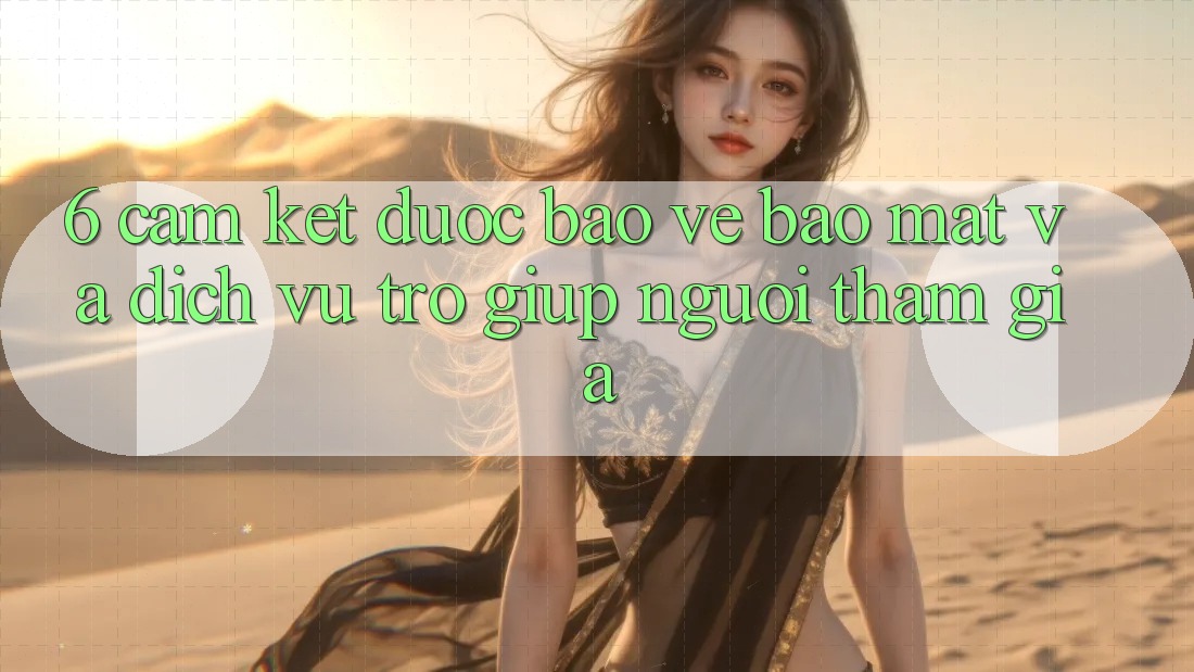 6. Cam Kết Được bảo vệ Bảo Mật Và Dịch Vụ Trợ giúp Người tham gia