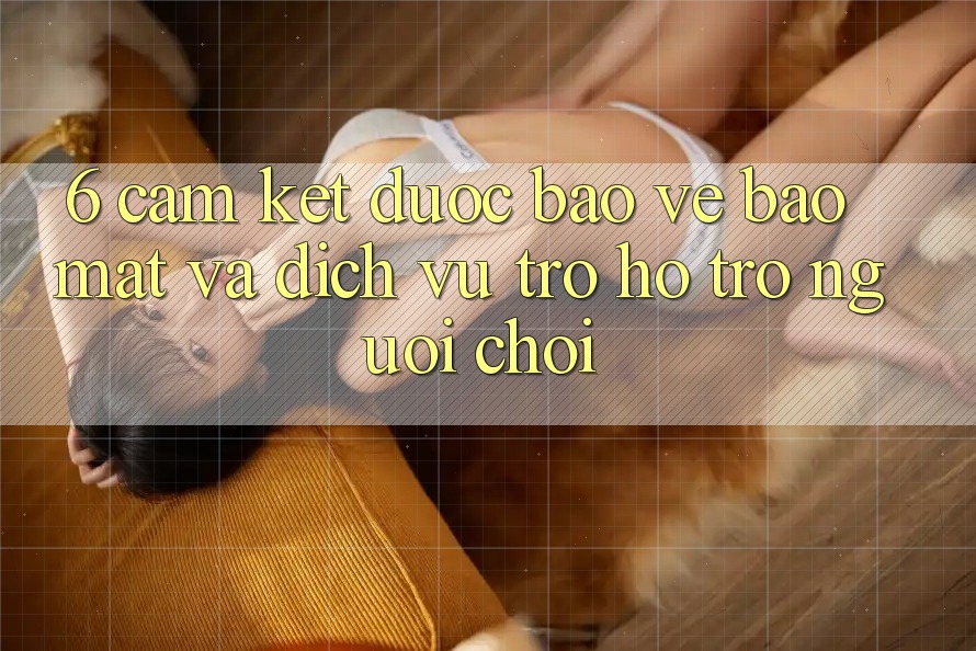 6. Cam Kết Được bảo vệ Bảo Mật Và Dịch Vụ Trợ hỗ trợ Người chơi 6. Cam Kết Được bảo vệ Bảo Mật Và Dịch Vụ Trợ hỗ trợ Người chơi