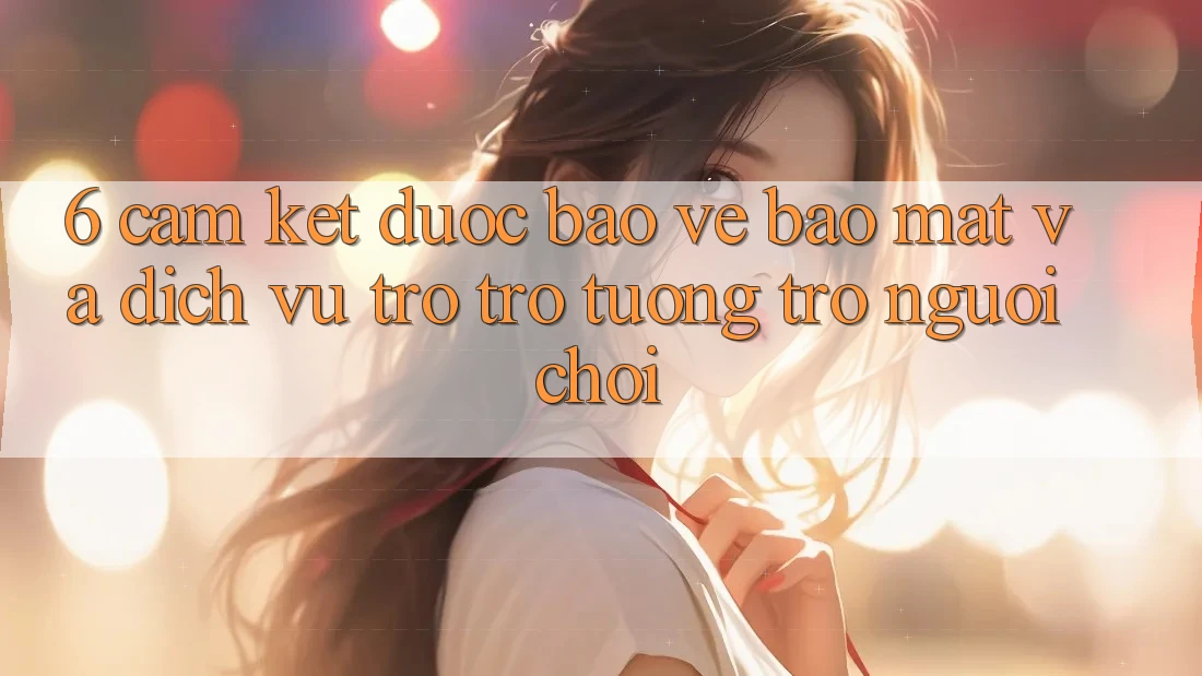 6. Cam Kết Được bảo vệ Bảo Mật Và Dịch Vụ Trợ trợ tương trợ Người chơi 6. Cam Kết Được bảo vệ Bảo Mật Và Dịch Vụ Trợ trợ tương trợ Người chơi
