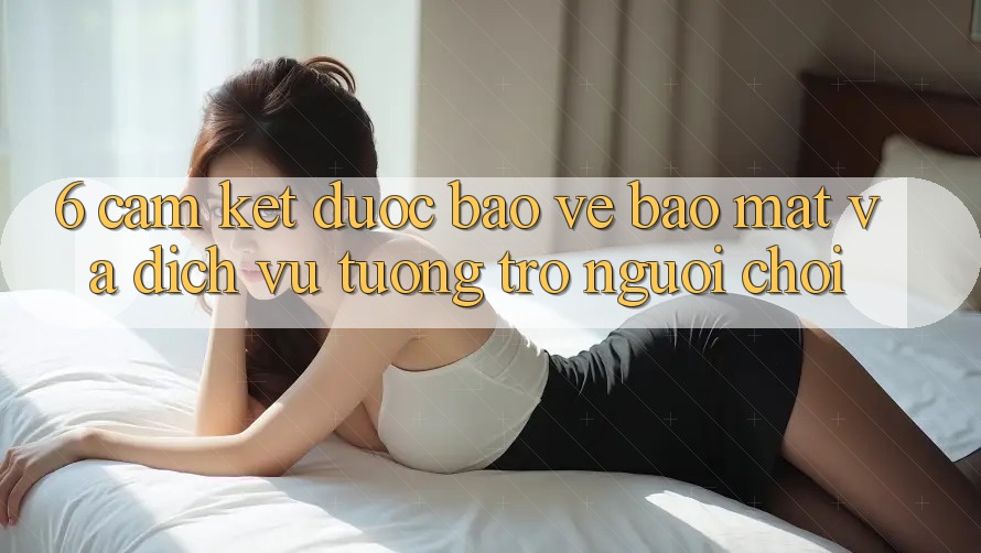 6. Cam Kết Được bảo vệ Bảo Mật Và Dịch Vụ Tương trợ Người chơi