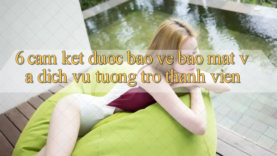 6. Cam Kết Được bảo vệ Bảo mật Và Dịch Vụ Tương trợ Thành viên