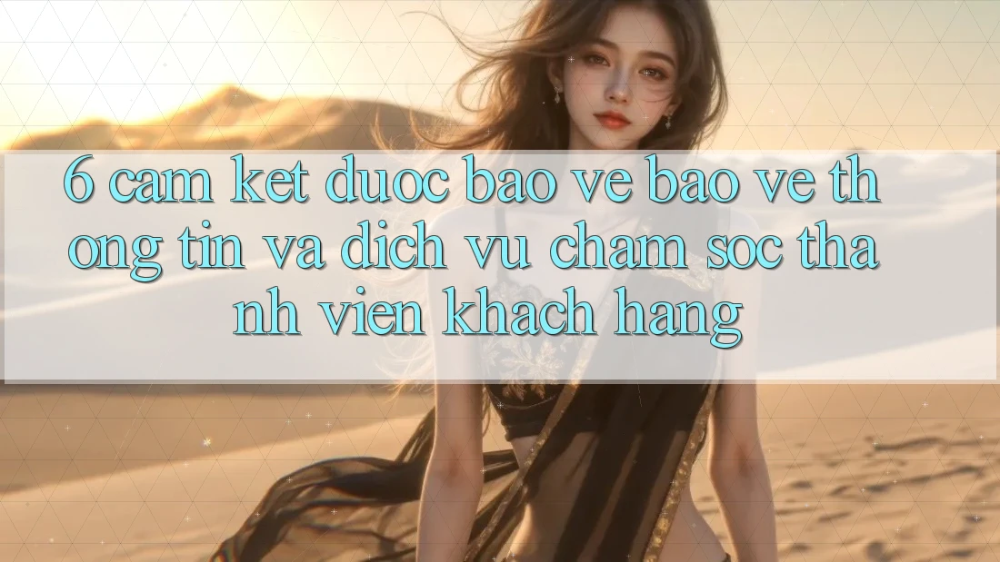 6. Cam Kết Được bảo vệ Bảo vệ thông tin Và Dịch Vụ Chăm sóc thành viên Khách Hàng 6. Cam Kết Được bảo vệ Bảo vệ thông tin Và Dịch Vụ Chăm sóc thành viên Khách Hàng