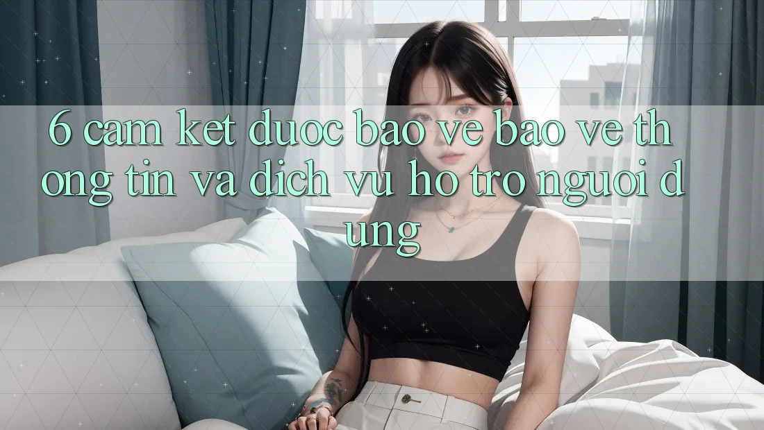 6. Cam Kết Được bảo vệ Bảo vệ thông tin Và Dịch Vụ Hỗ Trợ Người dùng 6. Cam Kết Được bảo vệ Bảo vệ thông tin Và Dịch Vụ Hỗ Trợ Người dùng