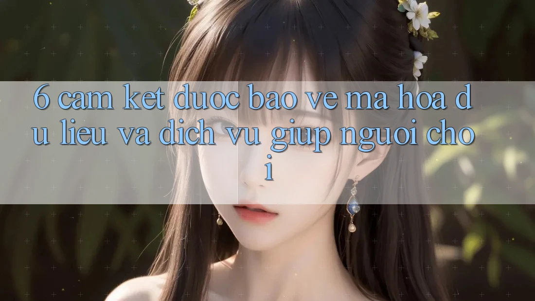 6. Cam Kết Được bảo vệ Mã hóa dữ liệu Và Dịch Vụ Giúp Người chơi