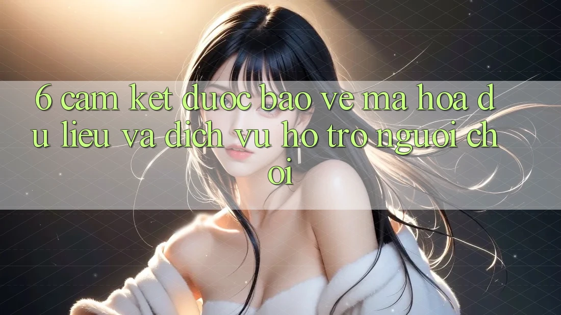 6. Cam Kết Được bảo vệ Mã hóa dữ liệu Và Dịch Vụ Hỗ Trợ Người chơi 6. Cam Kết Được bảo vệ Mã hóa dữ liệu Và Dịch Vụ Hỗ Trợ Người chơi
