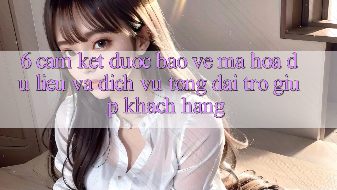 6. Cam Kết Được bảo vệ Mã hóa dữ liệu Và Dịch Vụ Tổng đài trợ giúp Khách Hàng 6. Cam Kết Được bảo vệ Mã hóa dữ liệu Và Dịch Vụ Tổng đài trợ giúp Khách Hàng