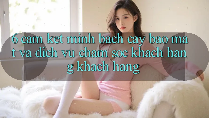 6. Cam Kết Minh bạch cậy Bảo Mật Và Dịch Vụ Chăm sóc khách hàng Khách Hàng 6. Cam Kết Minh bạch cậy Bảo Mật Và Dịch Vụ Chăm sóc khách hàng Khách Hàng