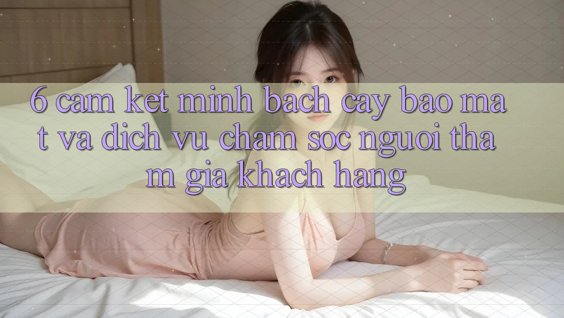 6. Cam Kết Minh bạch cậy Bảo Mật Và Dịch Vụ Chăm sóc người tham gia Khách Hàng 6. Cam Kết Minh bạch cậy Bảo Mật Và Dịch Vụ Chăm sóc người tham gia Khách Hàng