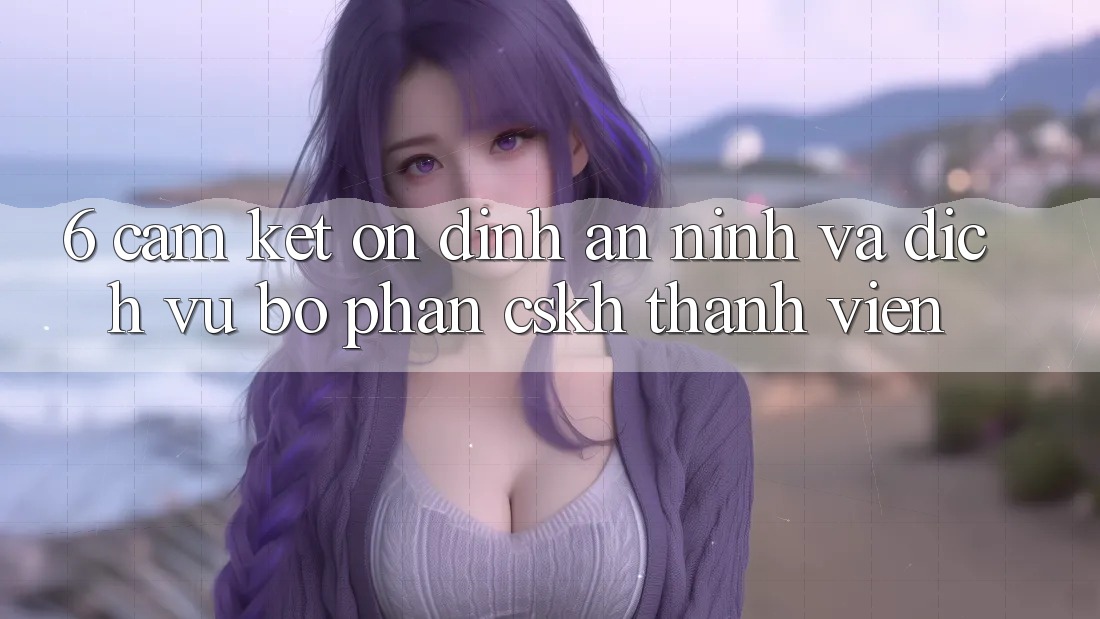 6. Cam Kết Ổn định An ninh Và Dịch Vụ Bộ phận CSKH Thành viên 6. Cam Kết Ổn định An ninh Và Dịch Vụ Bộ phận CSKH Thành viên